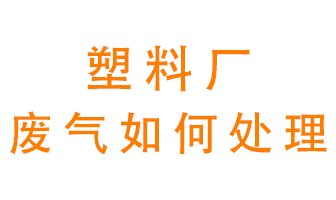 塑料廠產(chǎn)生的廢氣該怎么處理？